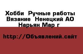 Хобби. Ручные работы Вязание. Ненецкий АО,Нарьян-Мар г.